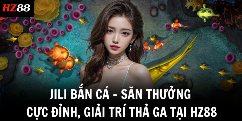 jili ban ca san thuong cuc dinh giai tri tha ga tai hz88
