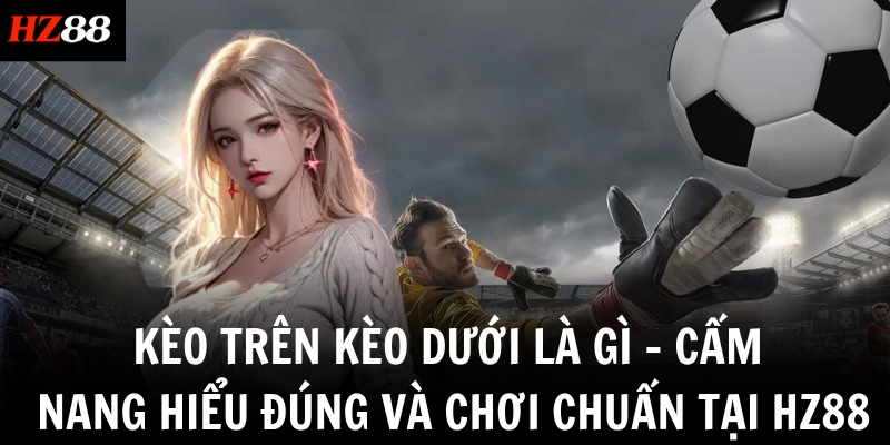 keo tren keo duoi la gi cam nang hieu dung va choi chuan tai hz88